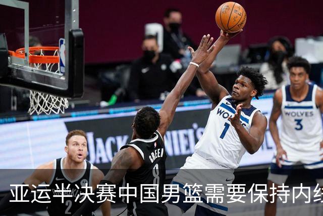 亚运半决赛中国男篮需要保持内线优势 此外防守硬度不可或缺